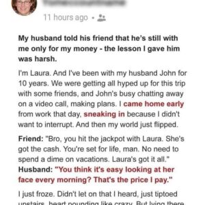 I overheard my husband telling his friend he’s with me for my money – The lesson I taught him was harsh I overheard my husband telling his friend he’s with me for my money – The lesson I taught him was harsh